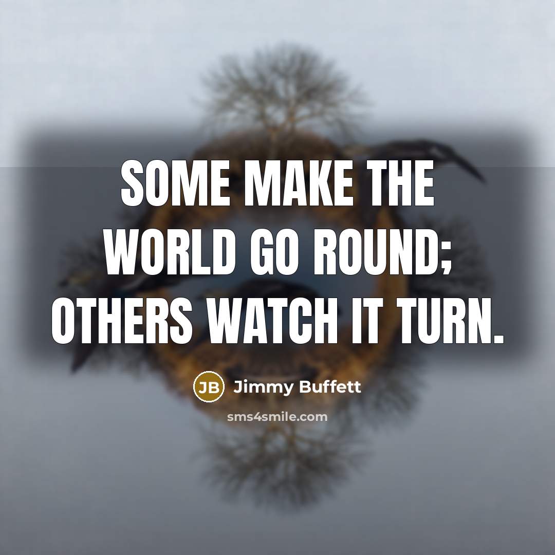 “Some make the world go round; others watch it turn.…” quote by Jimmy Buffett