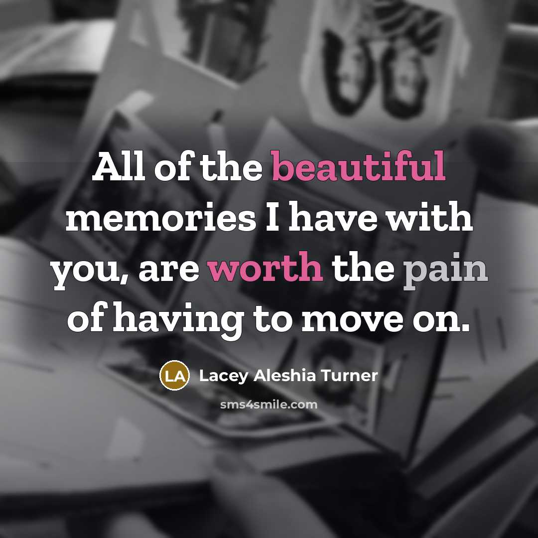 “All of the beautiful memories I have with you, are worth the pain of having to move on.” quote by Lacey Aleshia Turner