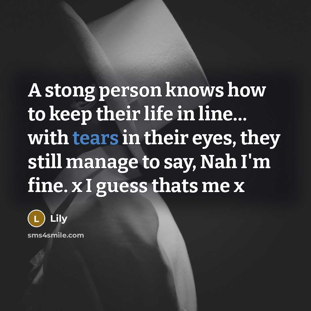 “A stong person knows how to keep their life in line… with tears in their eyes, they still manage to say, Nah I'm fine. x I guess thats me x” quote by Lily