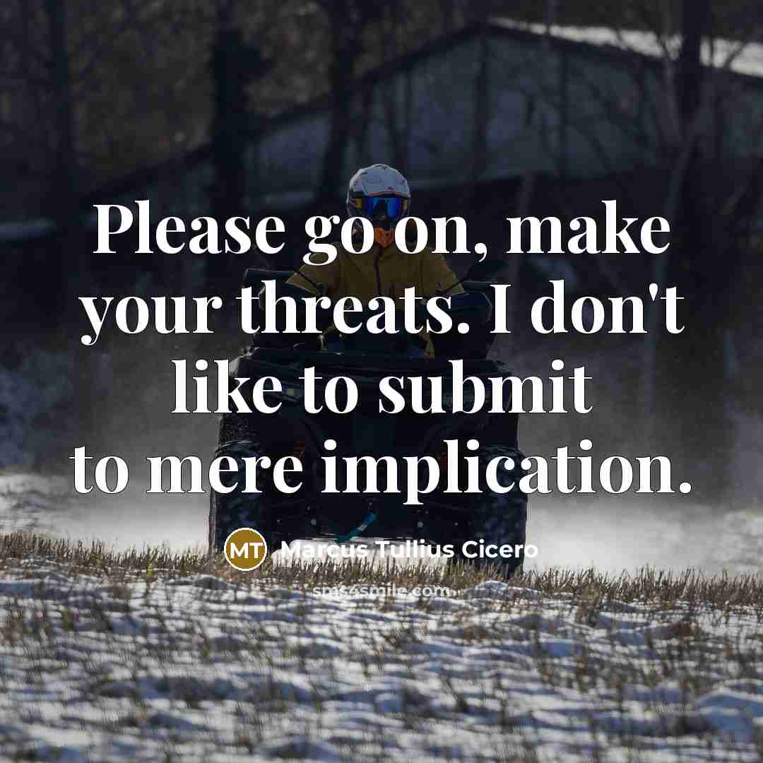 “Please go on, make your threats. I don't like to…” quote by Marcus Tullius Cicero