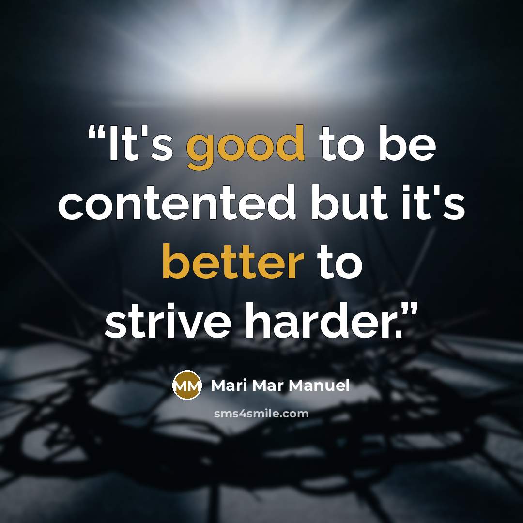 “It's good to be contented but it's better to strive harder.” quote by Mari Mar Manuel
