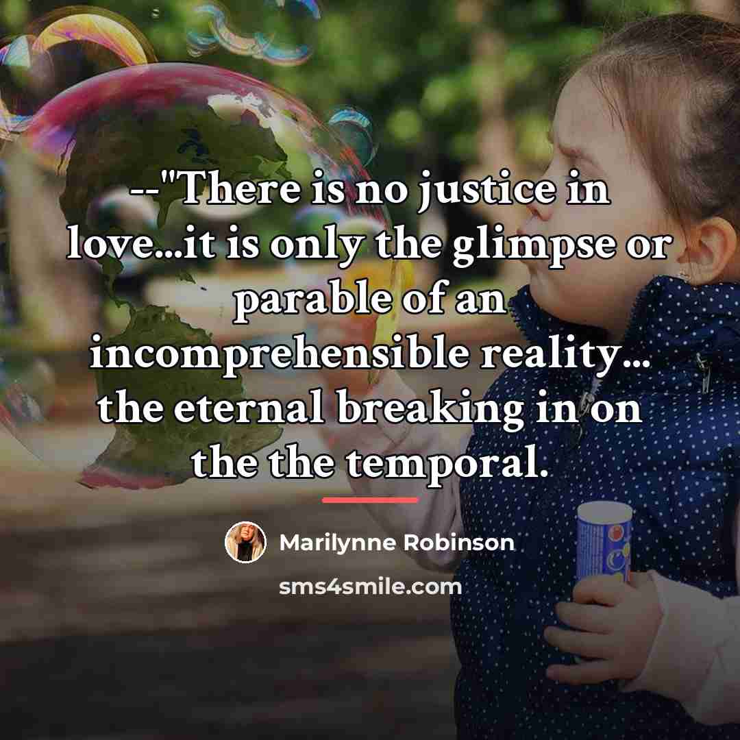 “--"There is no justice in love...it is only the glimpse…” quote by Marilynne Robinson