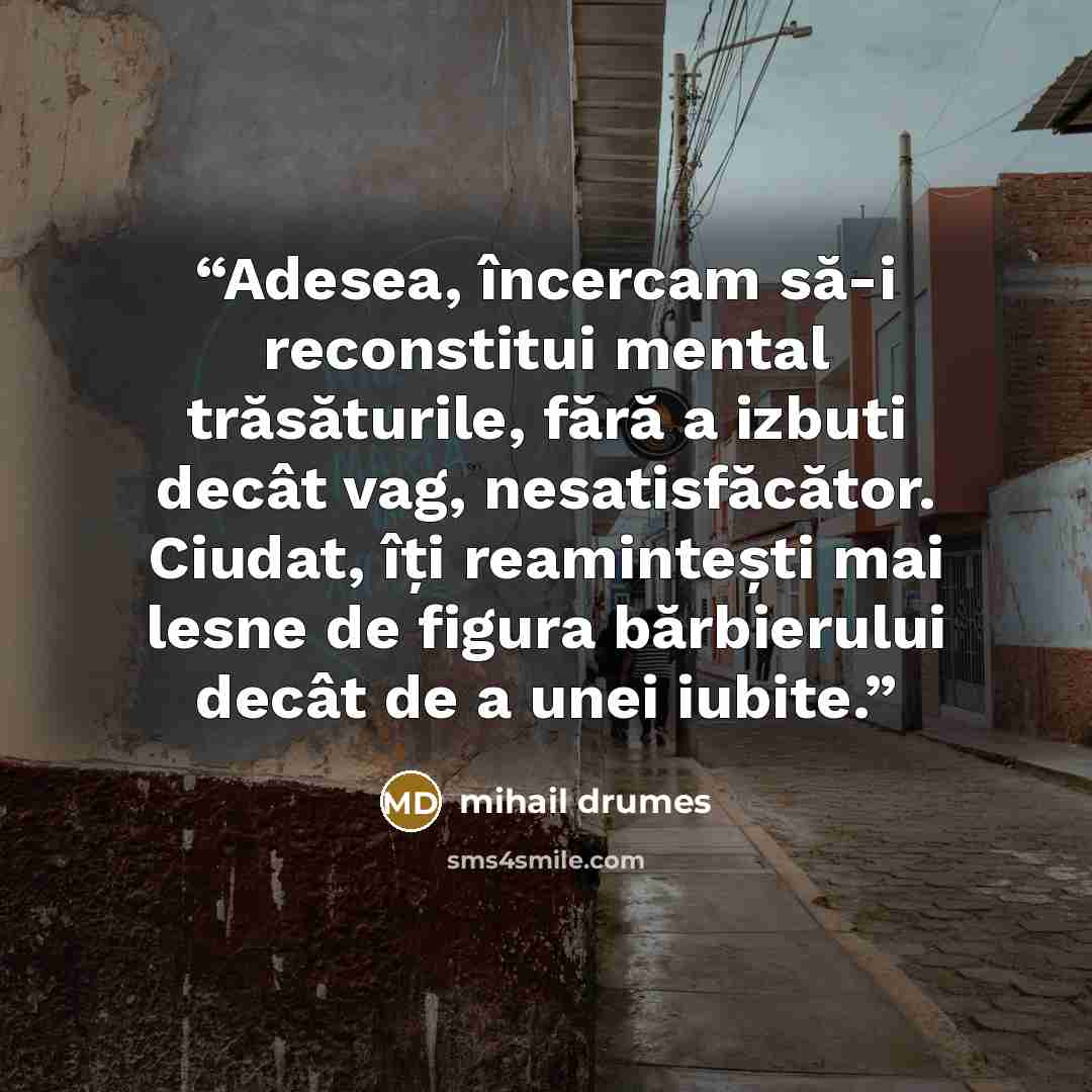 “Adesea, încercam să-i reconstitui mental trăsăturile, fără a izbuti decât vag, nesatisfăcător. Ciudat, îți reamintești mai lesne de figura bărbierului decât de a unei iubite.” quote by Mihail Drumeş