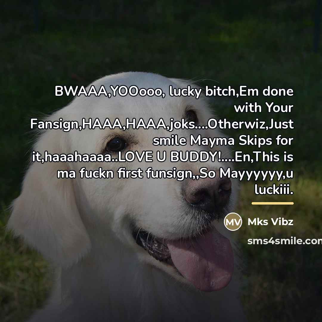 “BWAAA,YOOooo, lucky bitch,Em done with Your Fansign,HAAA,HAAA,joks....Otherwiz,Just smile Mayma Skips…” quote by Mks Vibz