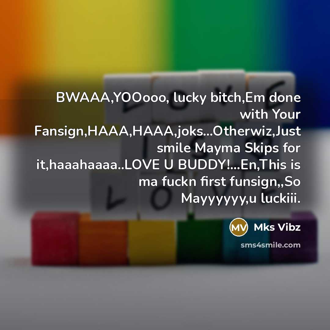“BWAAA,YOOooo, lucky bitch,Em done with Your Fansign,HAAA,HAAA,joks…Otherwiz,Just smile Mayma Skips for it,haaahaaaa..LOVE U BUDDY!…En,This is ma fuckn first funsign,,So Mayyyyyy,u luckiii.” quote by Mks Vibz