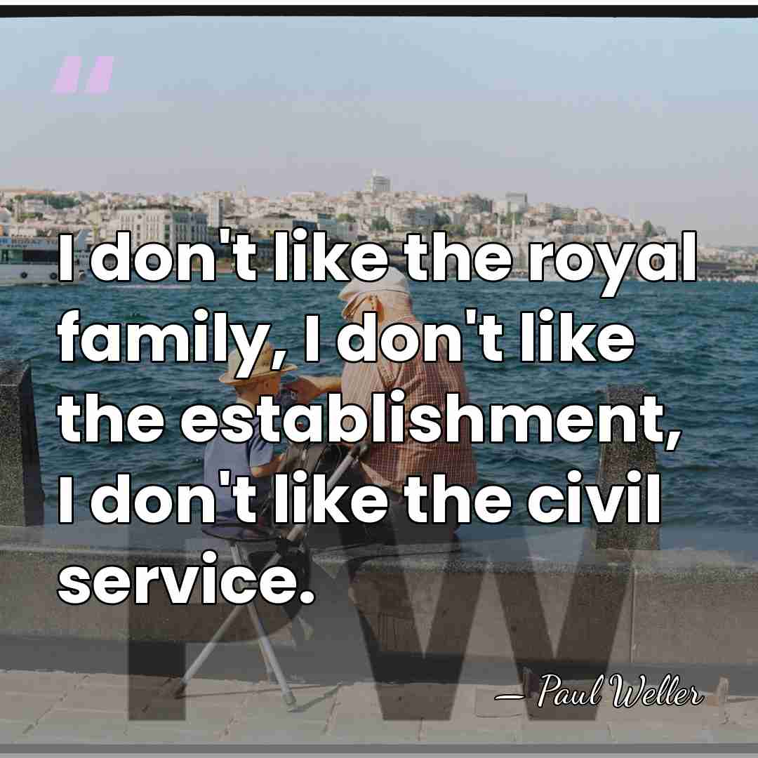 I don't like the royal family, I don't like the establishment, I&hellip; - Paul Weller