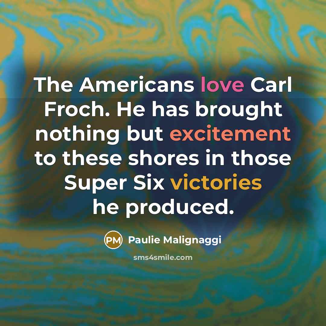 “The Americans love Carl Froch. He has brought nothing but excitement to these shores in those Super Six victories he produced.” quote by Paulie Malignaggi