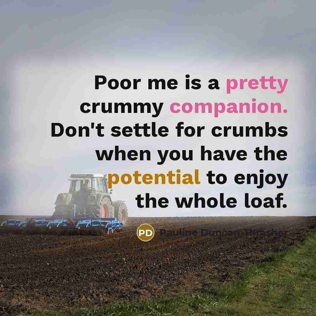 “Poor me is a pretty crummy companion. Don't settle for crumbs when you have the potential to enjoy the whole loaf.” quote by Pauline Duncan-Thrasher