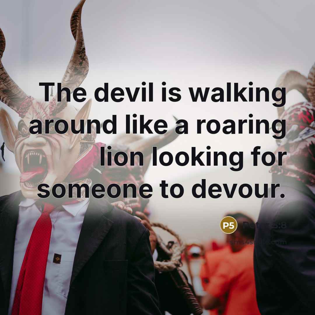 “The devil is walking around like a roaring lion looking for someone to devour.” quote by Peter 5:8