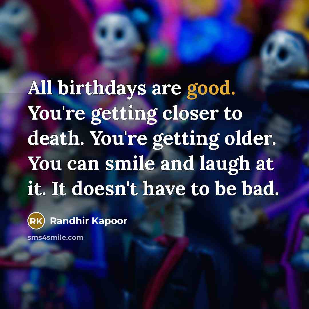 “All birthdays are good. You're getting closer to death. You're…” quote by Randhir Kapoor