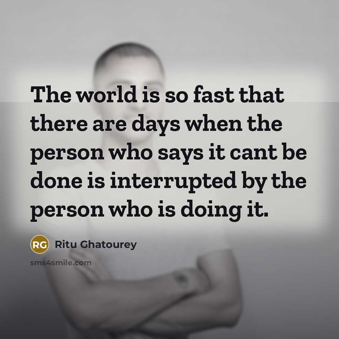 “The world is so fast that there are days when the person who says it cant be done is interrupted by the person who is doing it.” quote by Ritu Ghatourey