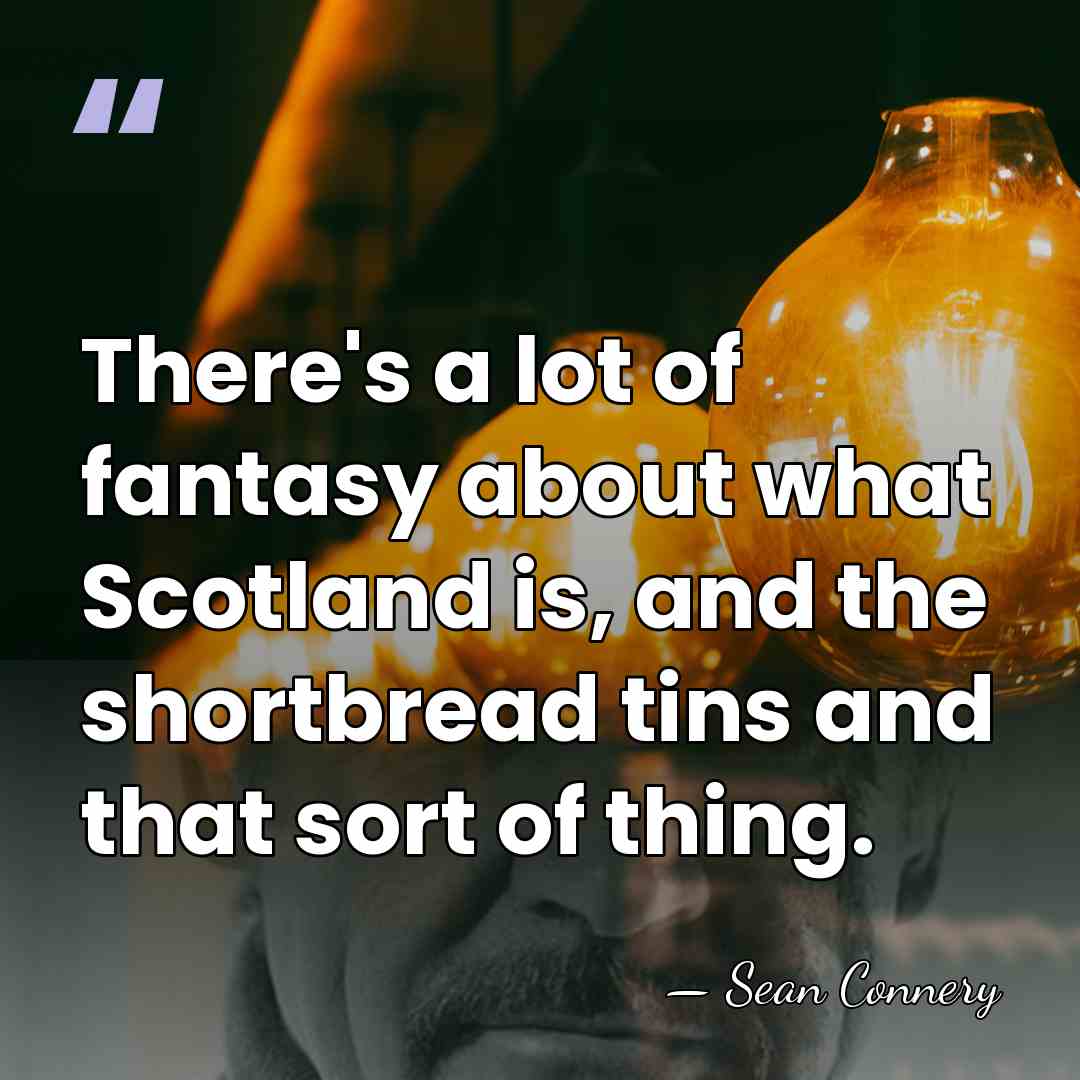 There's a lot of fantasy about what Scotland is, and the shortbread&hellip; - Sean Connery