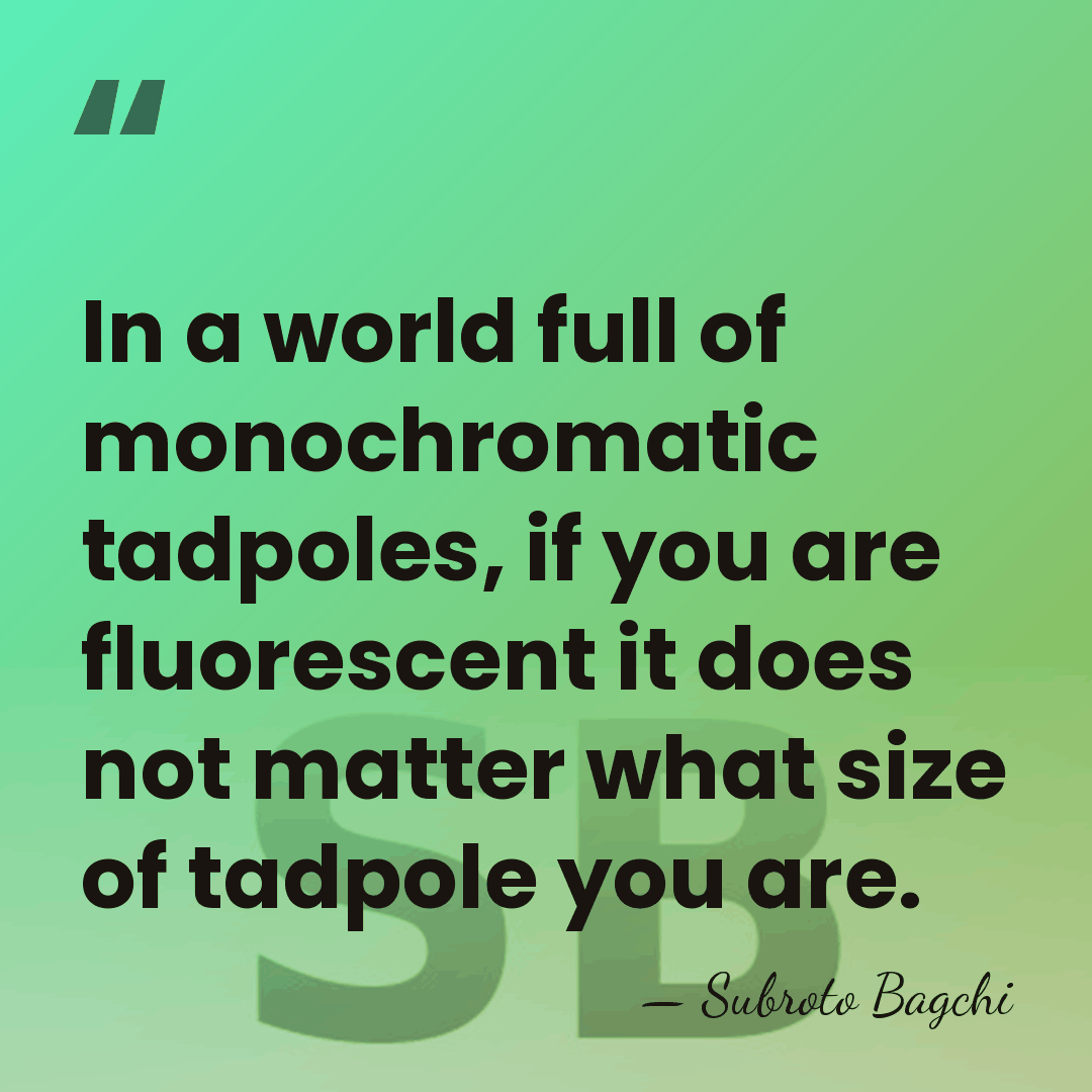 In a world full of monochromatic tadpoles, if you are fluorescent it&hellip; - Subroto Bagchi