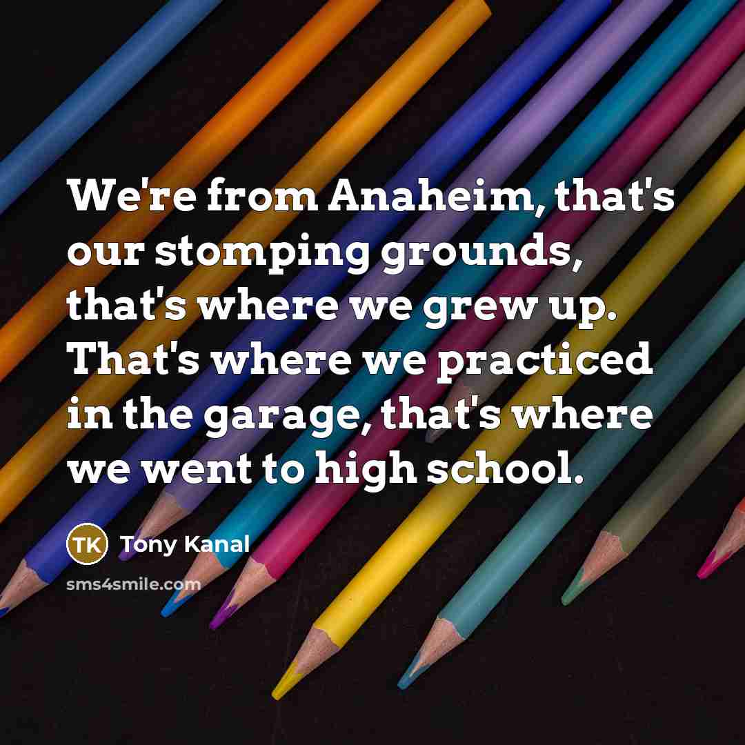 “We're from Anaheim, that's our stomping grounds, that's where we…” quote by Tony Kanal