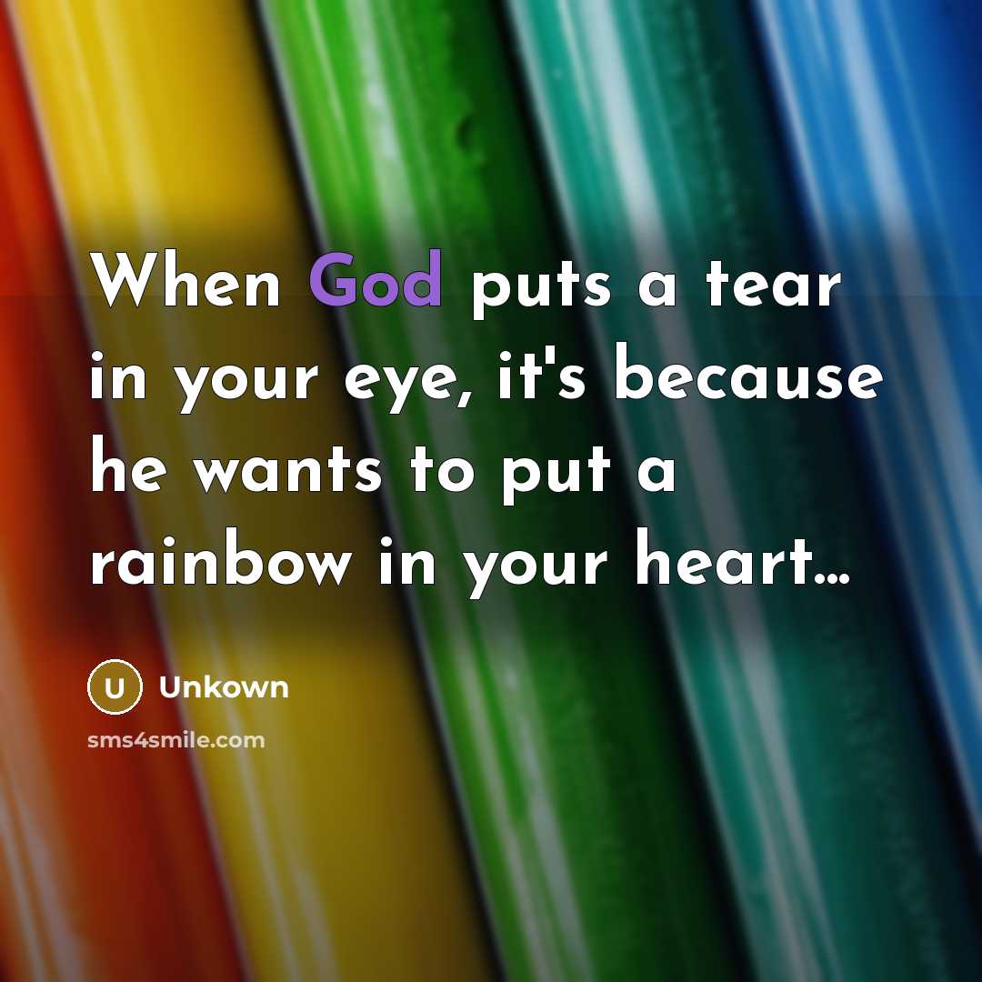 “When God puts a tear in your eye, it's because he wants to put a rainbow in your heart...” quote by Unkown