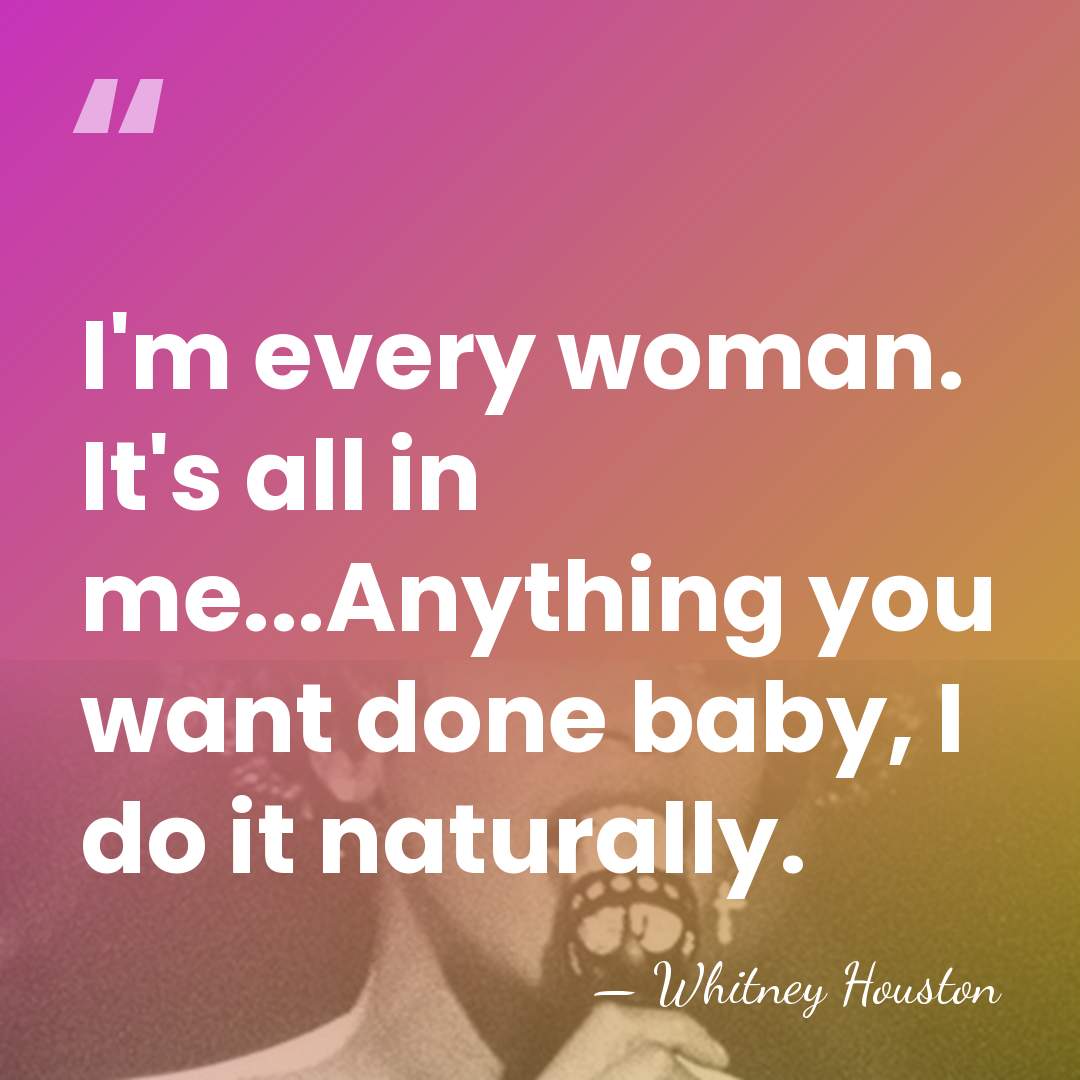 I'm every woman. It's all in me...Anything you want done baby, I&hellip; - Whitney Houston