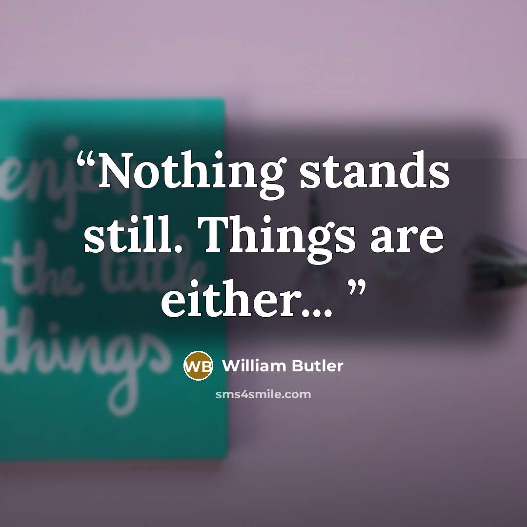 “Nothing stands still. Things are either...” quote by William Butler
