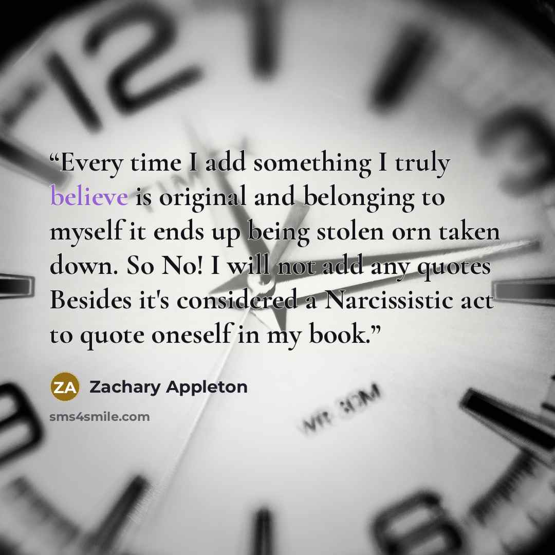 “Every time I add something I truly believe is original and belonging to myself it ends up being stolen orn taken down. So No! I will not add any quotes Besides it's considered a Narcissistic act to quote oneself in my book.” quote by Zachary Appleton