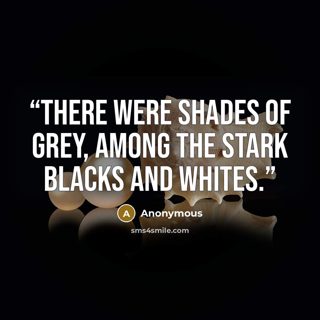 “There were shades of grey, among the stark blacks and whites.” quote by Anonymous