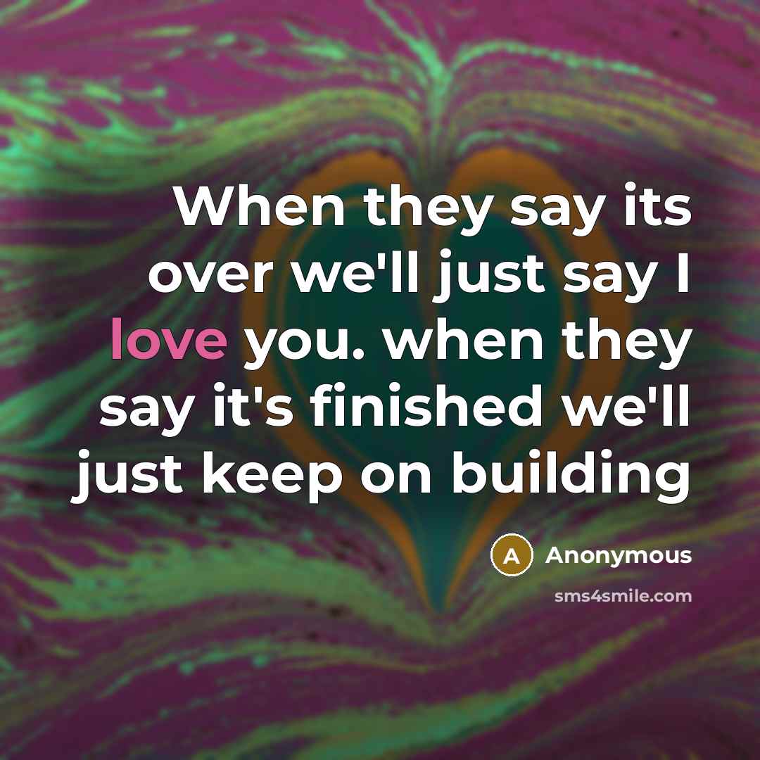 “When they say its over we'll just say I love you. when they say it's finished we'll just keep on building” quote by Anonymous