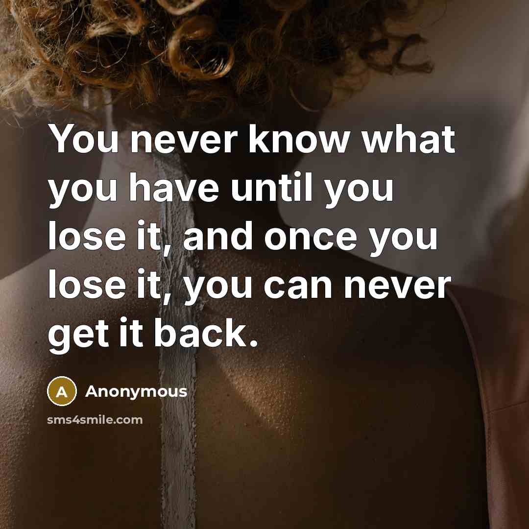 “You never know what you have until you lose it, and once you lose it, you can never get it back.” quote by Anonymous