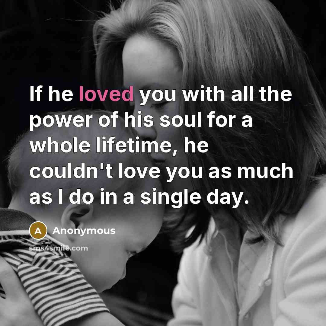 “If he loved you with all the power of his soul for a whole lifetime, he couldn't love you as much as I do in a single day.” quote by Anonymous