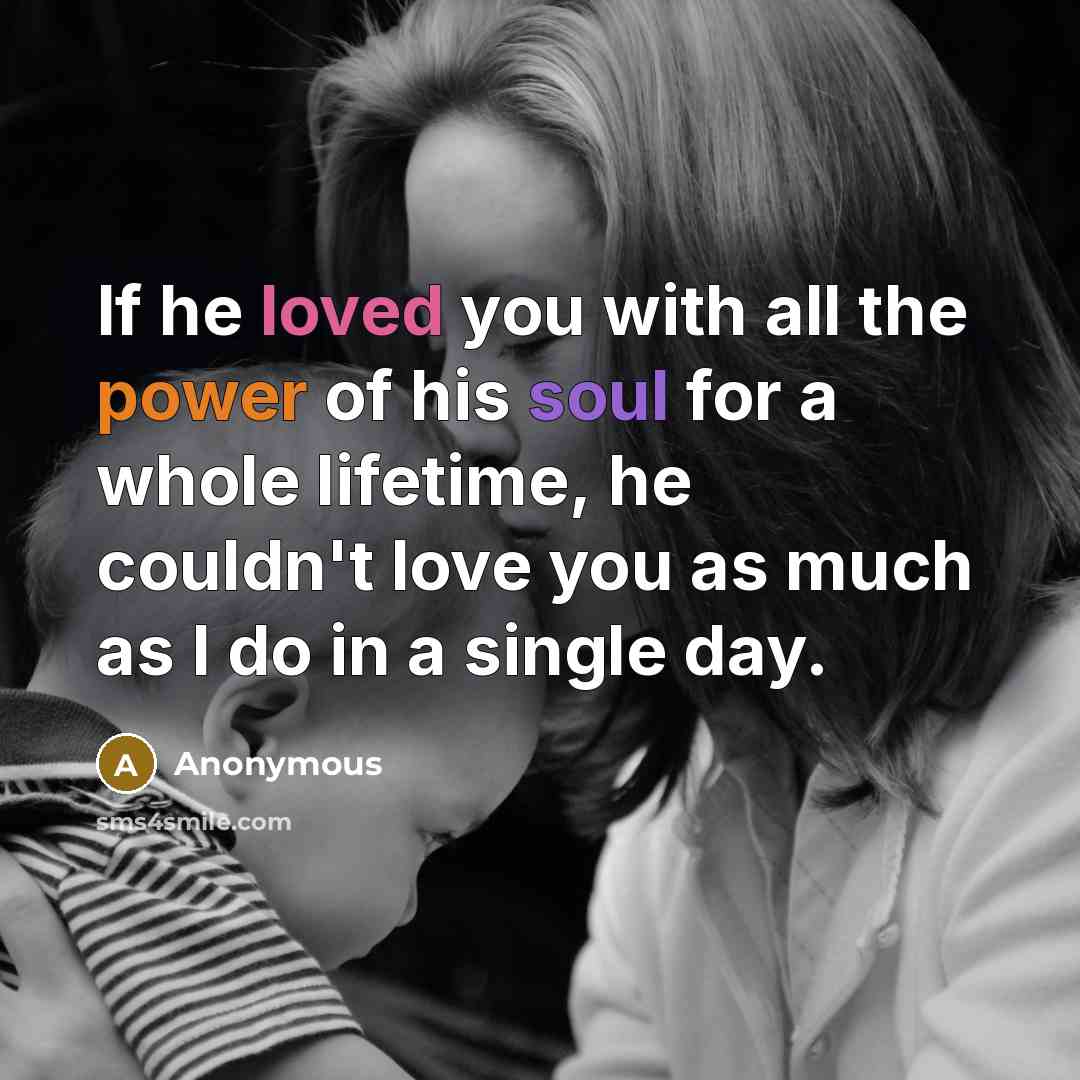 “If he loved you with all the power of his soul for a whole lifetime, he couldn't love you as much as I do in a single day.” quote by Anonymous