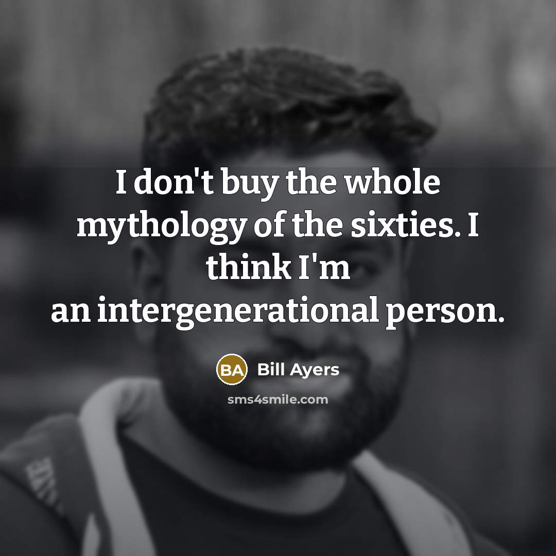 “I don't buy the whole mythology of the sixties. I think I'm an intergenerational person.” quote by Bill Ayers