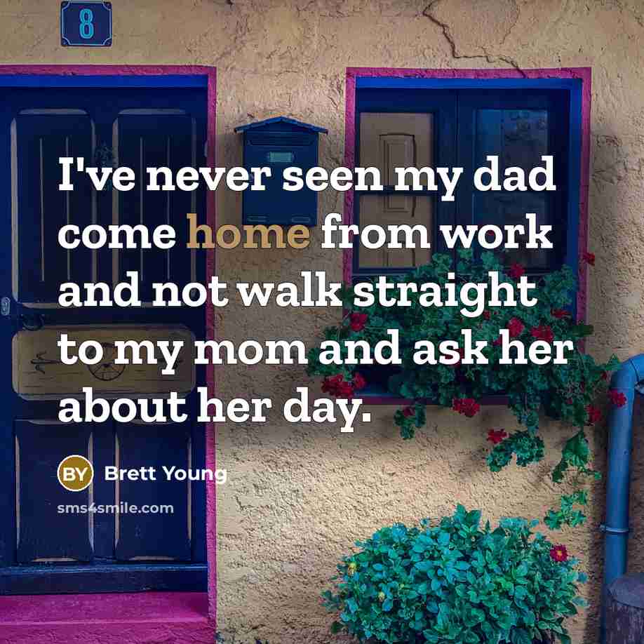 “I've never seen my dad come home from work and not walk straight to my mom and ask her about her day.” quote by Brett Young