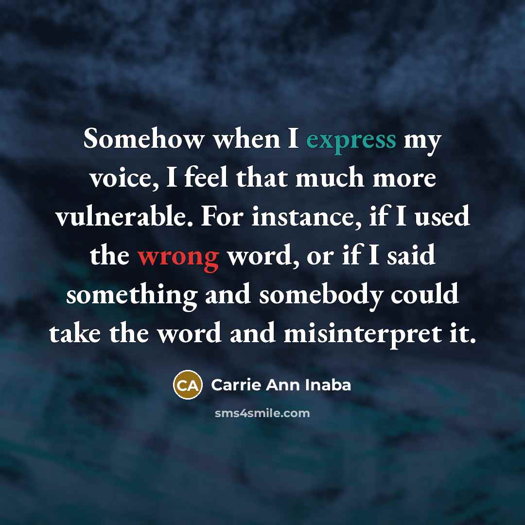 “Somehow when I express my voice, I feel that much more vulnerable. For instance, if I used the wrong word, or if I said something and somebody could take the word and misinterpret it.” quote by Carrie Ann Inaba