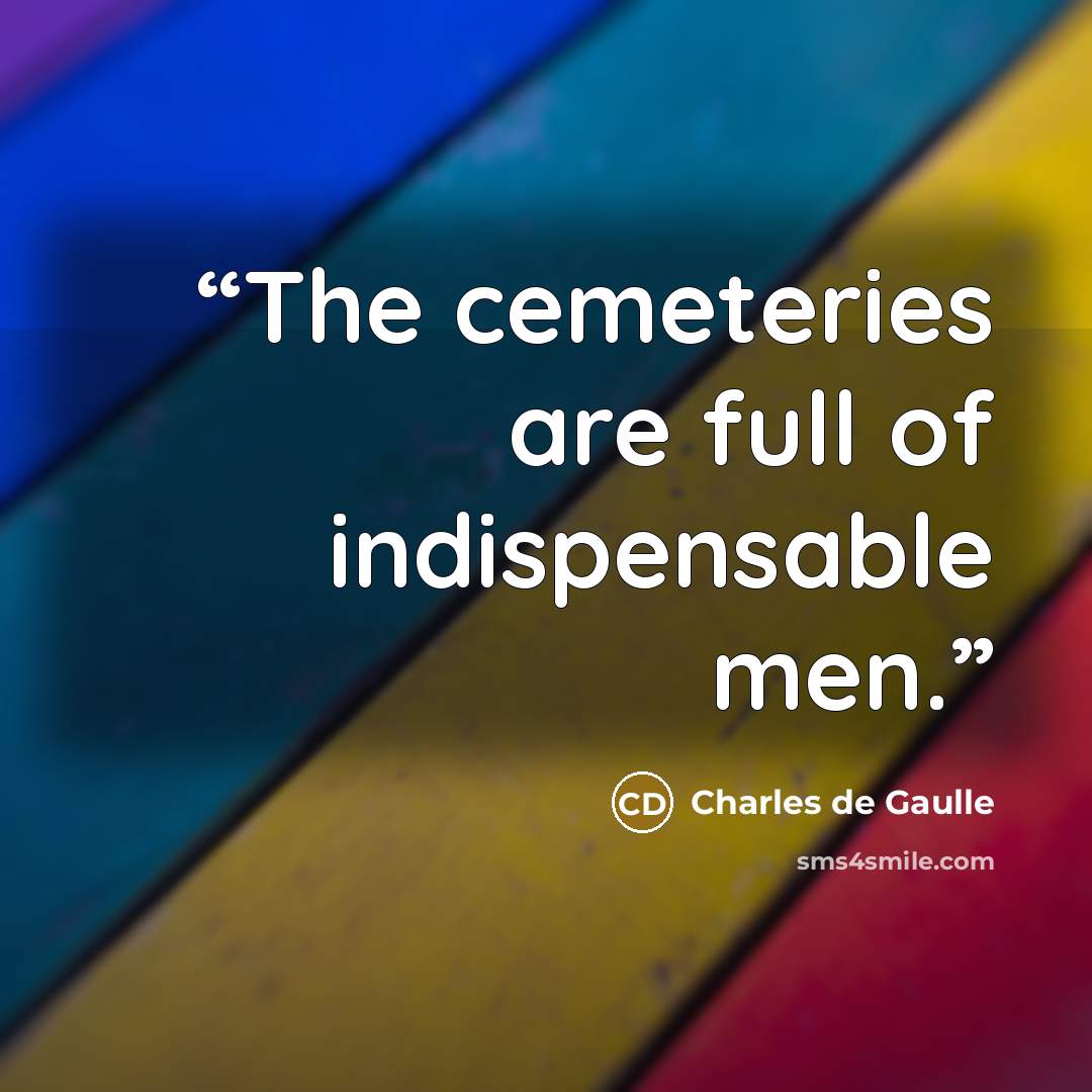 “The cemeteries are full of indispensable men.” quote by Charles de Gaulle