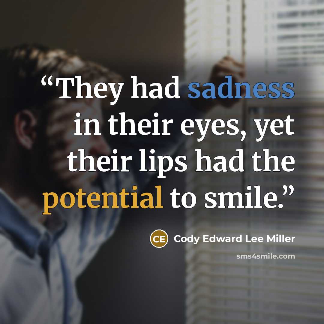 “They had sadness in their eyes, yet their lips had the potential to smile.” quote by Cody Edward Lee Miller