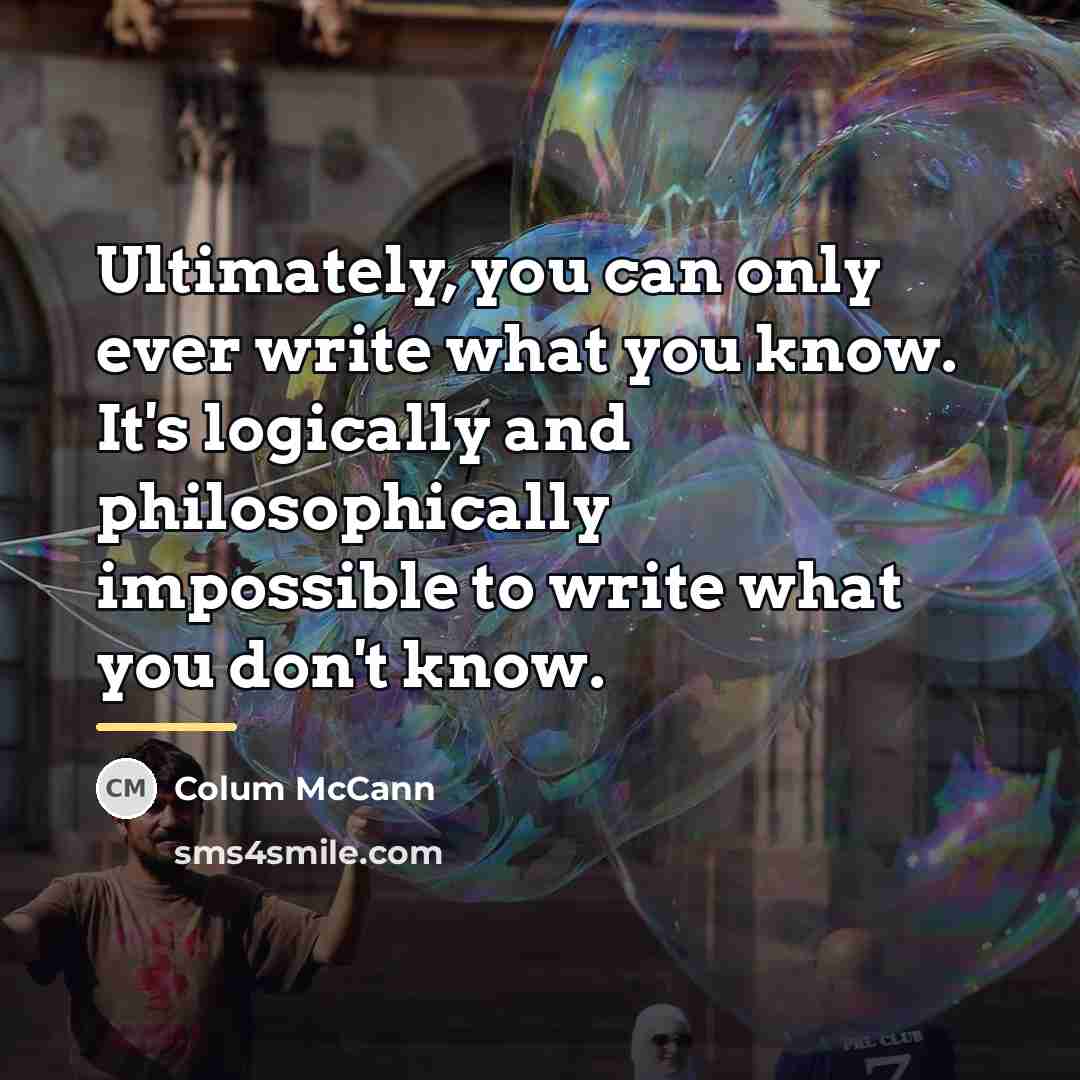 “Ultimately, you can only ever write what you know. It's…” quote by Colum McCann