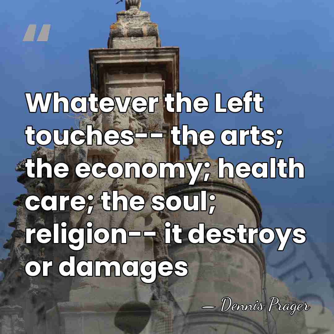 Whatever the Left touches-- the arts; the economy; health care; the soul;&hellip; - Dennis Prager