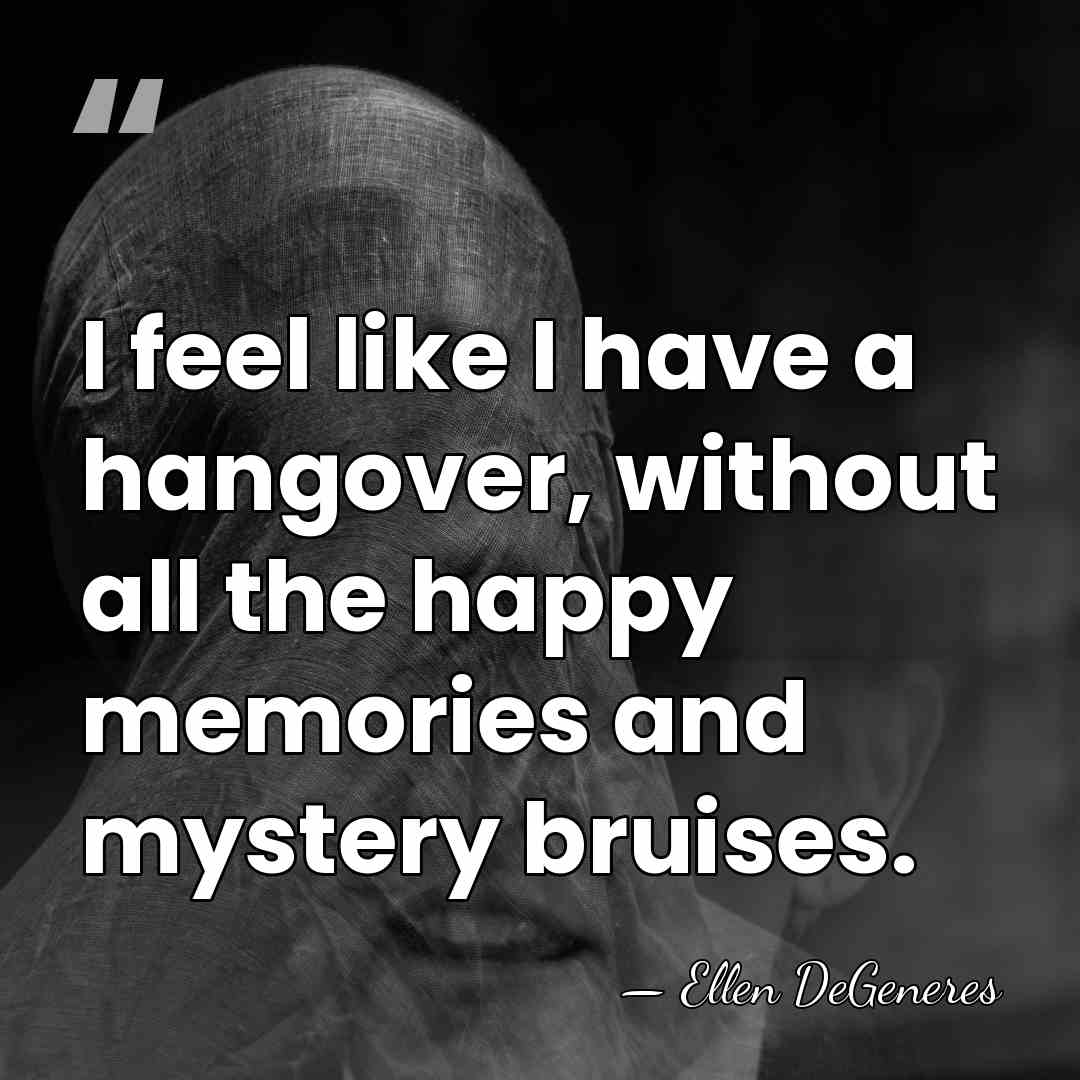 I feel like I have a hangover, without all the happy memories&hellip; - Ellen DeGeneres