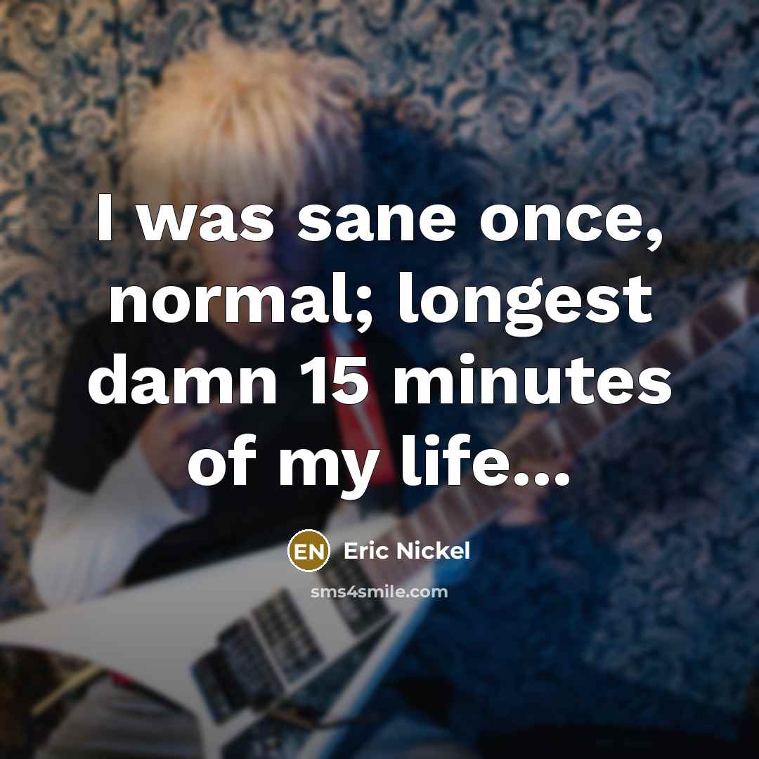 “I was sane once, normal; longest damn 15 minutes of…” quote by Eric Nickel