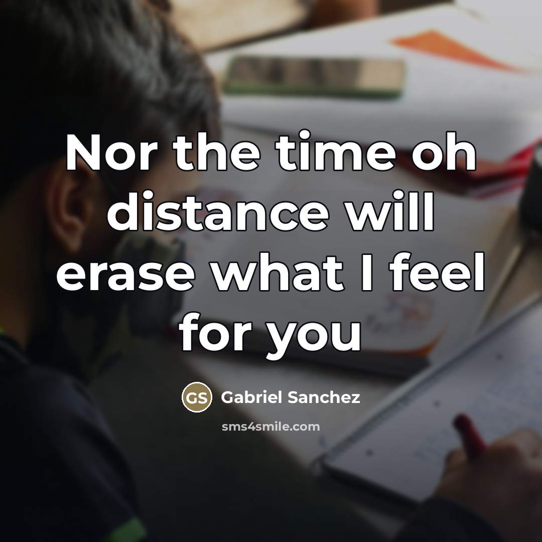 “Nor the time oh distance will erase what I feel…” quote by Gabriel Sanchez