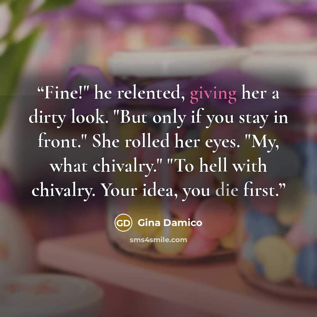 “Fine!" he relented, giving her a dirty look. "But only if you stay in front." She rolled her eyes. "My, what chivalry." "To hell with chivalry. Your idea, you die first.” quote by Gina Damico