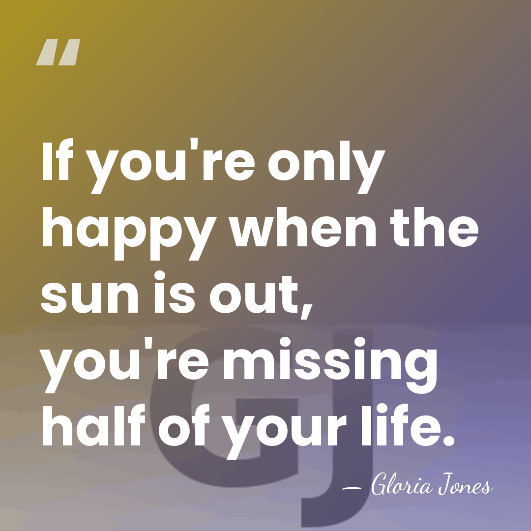If you're only happy when the sun is out, you're missing half&hellip; - Gloria Jones