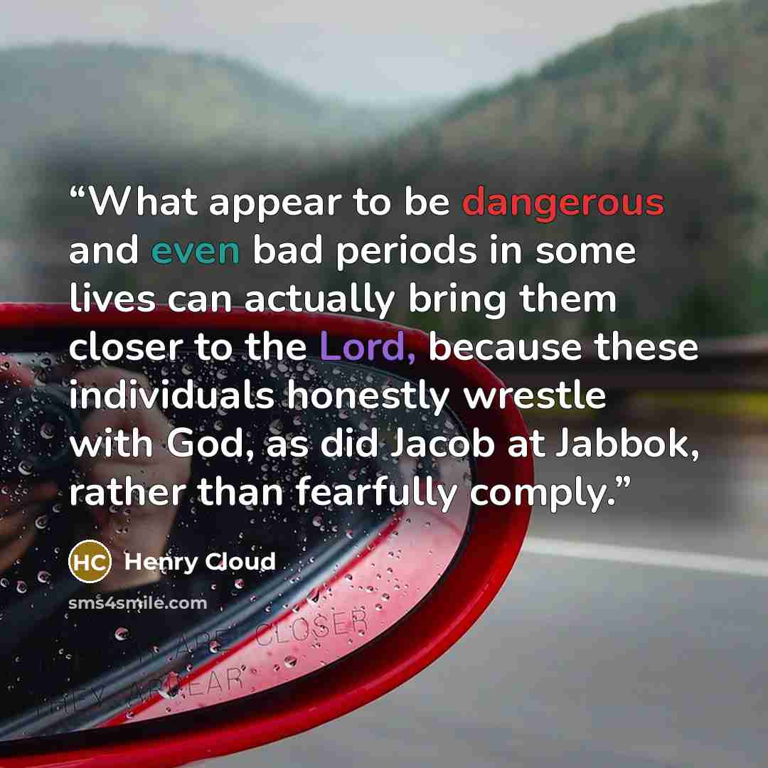 “What appear to be dangerous and even bad periods in some lives can actually bring them closer to the Lord, because these individuals honestly wrestle with God, as did Jacob at Jabbok, rather than fearfully comply.” quote by Henry Cloud