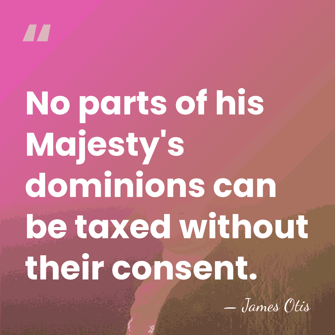 No parts of his Majesty's dominions can be taxed without their consent. - James Otis