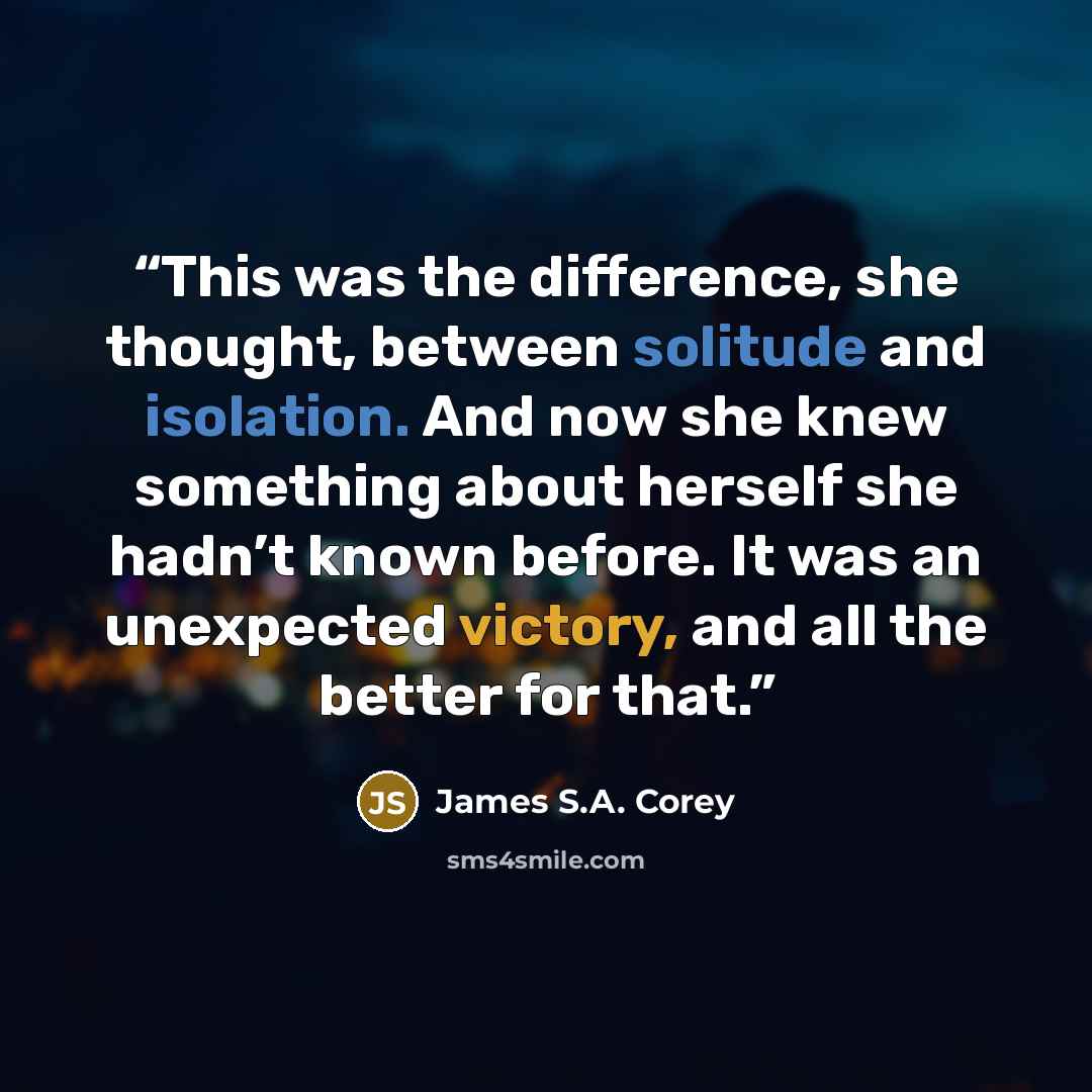 “This was the difference, she thought, between solitude and isolation. And now she knew something about herself she hadn’t known before. It was an unexpected victory, and all the better for that.” quote by James S.A. Corey