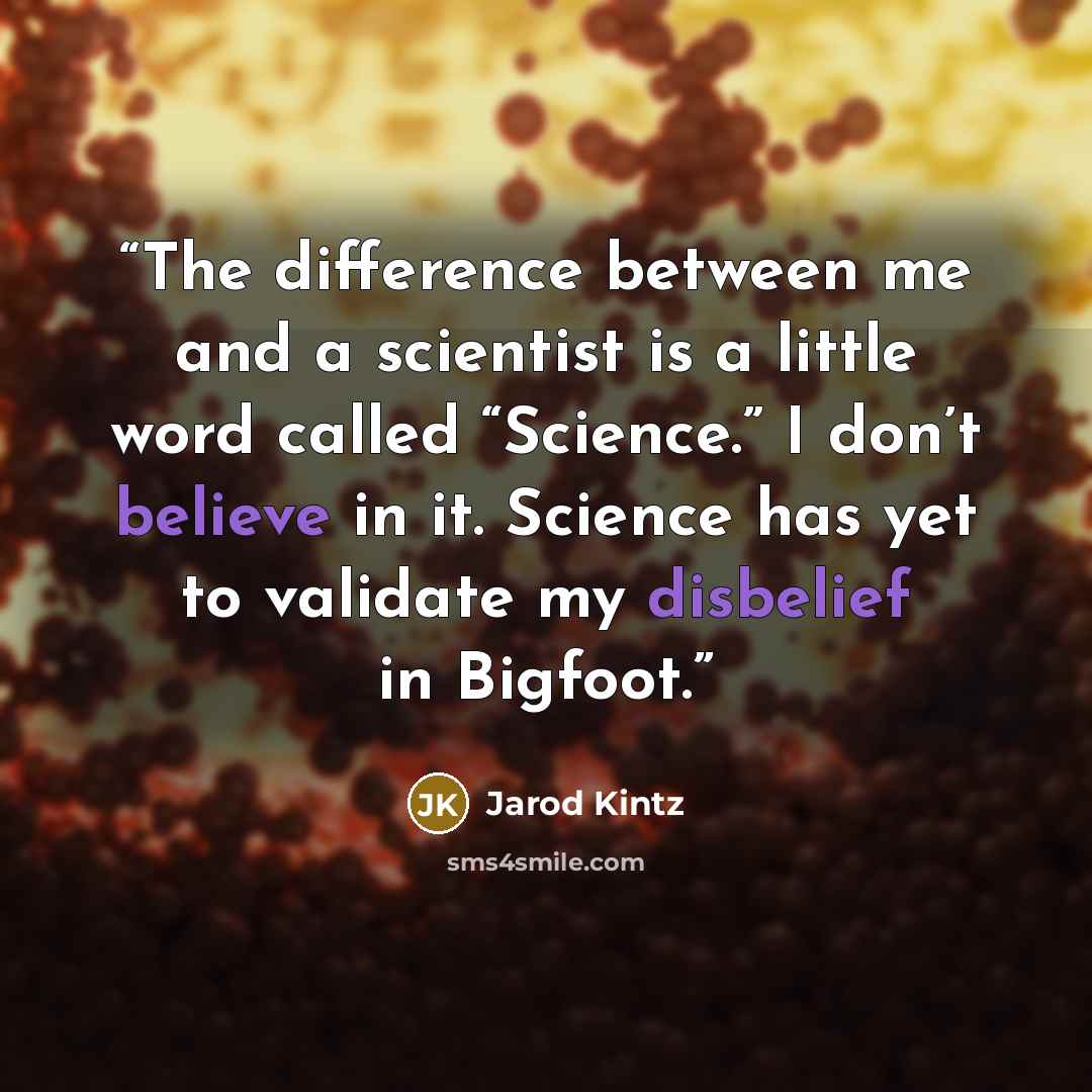 “The difference between me and a scientist is a little word called “Science.” I don’t believe in it. Science has yet to validate my disbelief in Bigfoot.” quote by Jarod Kintz