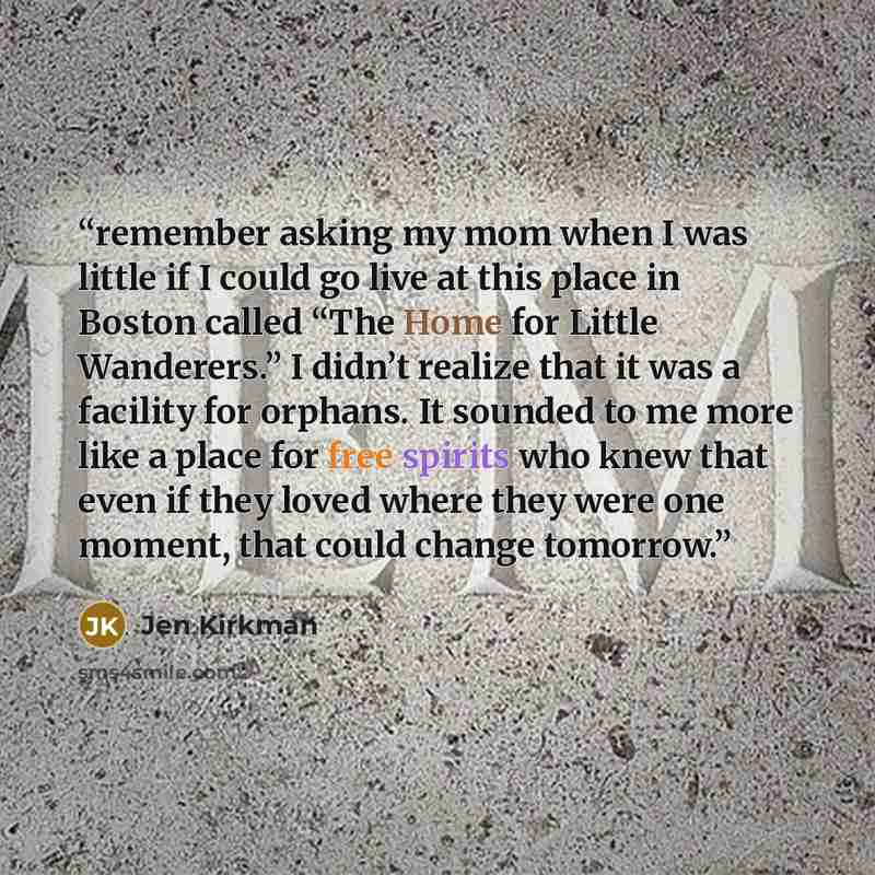 “remember asking my mom when I was little if I could go live at this place in Boston called “The Home for Little Wanderers.” I didn’t realize that it was a facility for orphans. It sounded to me more like a place for free spirits who knew that even if they loved where they were one moment, that…” quote by Jen Kirkman