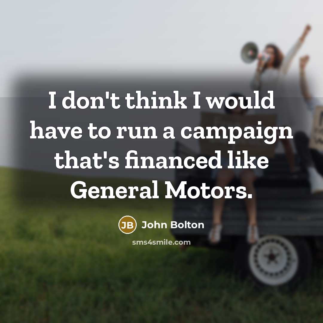 “I don't think I would have to run a campaign that's financed like General Motors.” quote by John Bolton