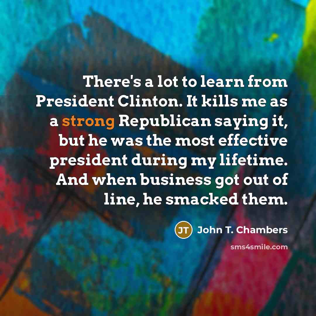 “There's a lot to learn from President Clinton. It kills…” quote by John T. Chambers