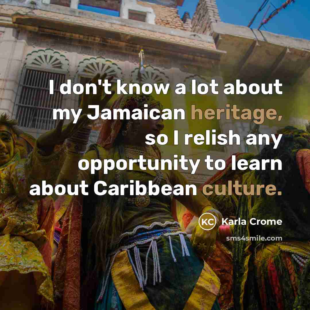 “I don't know a lot about my Jamaican heritage, so I relish any opportunity to learn about Caribbean culture.” quote by Karla Crome