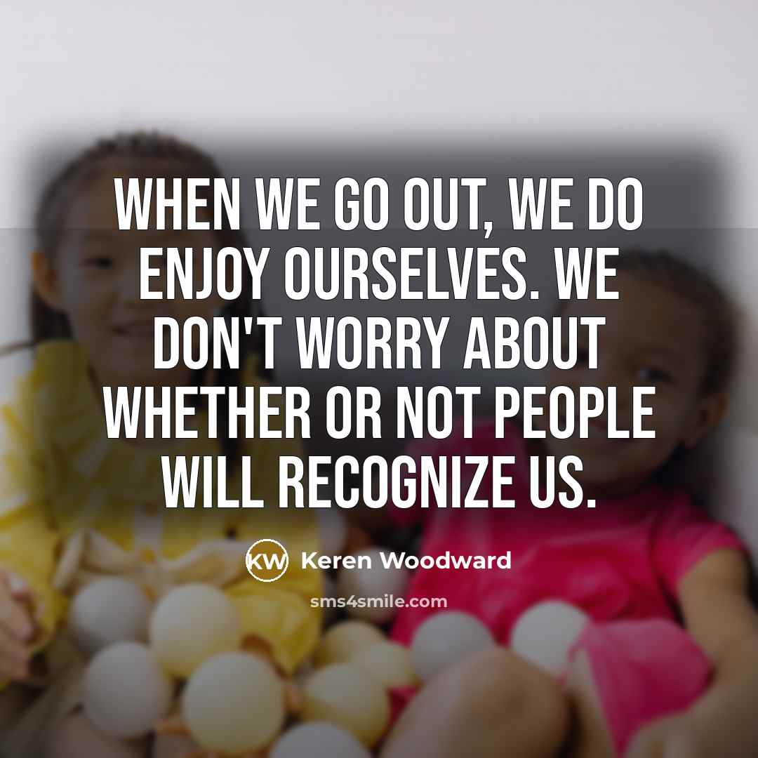 “When we go out, we do enjoy ourselves. We don't…” quote by Keren Woodward