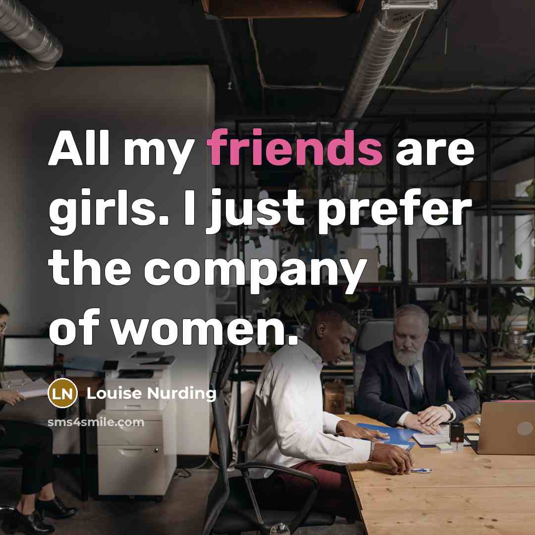 “All my friends are girls. I just prefer the company…” quote by Louise Nurding