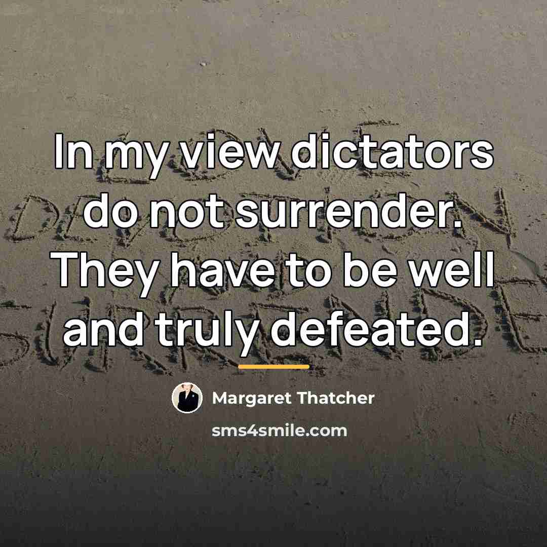 “In my view dictators do not surrender. They have to…” quote by Margaret Thatcher